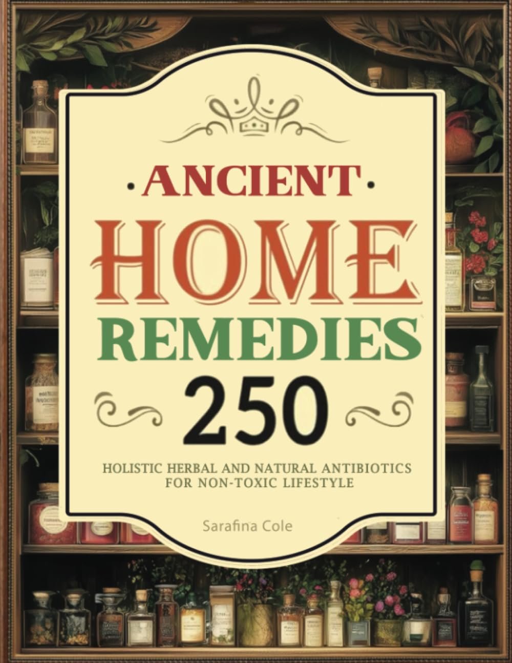 Ancient Home Remedies: 250 Complete Collection of Holistic Herbal and Natural Antibiotics For a Non-Toxic Lifestyle (Forgotten Home Apothecary Book & the holistic guide to good health)